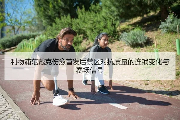 利物浦范戴克伤愈首发后禁区对抗质量的连锁变化与赛场信号