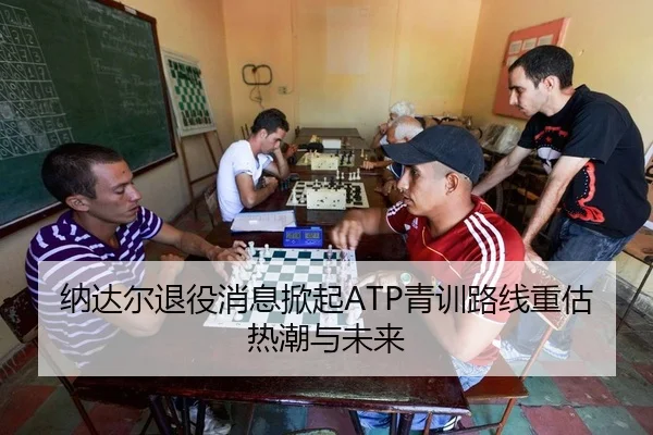 纳达尔退役消息掀起ATP青训路线重估热潮与未来